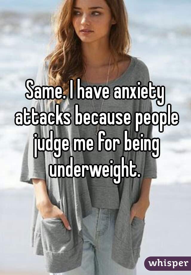 Same. I have anxiety attacks because people judge me for being underweight. 