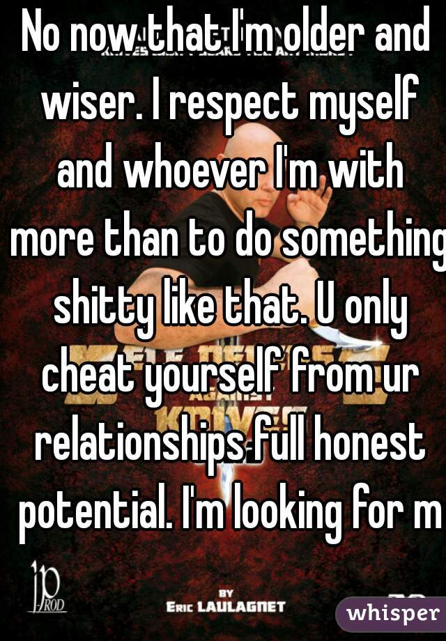 No now that I'm older and wiser. I respect myself and whoever I'm with more than to do something shitty like that. U only cheat yourself from ur relationships full honest potential. I'm looking for my