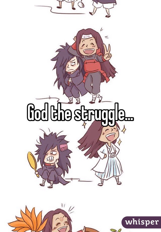 God the struggle...