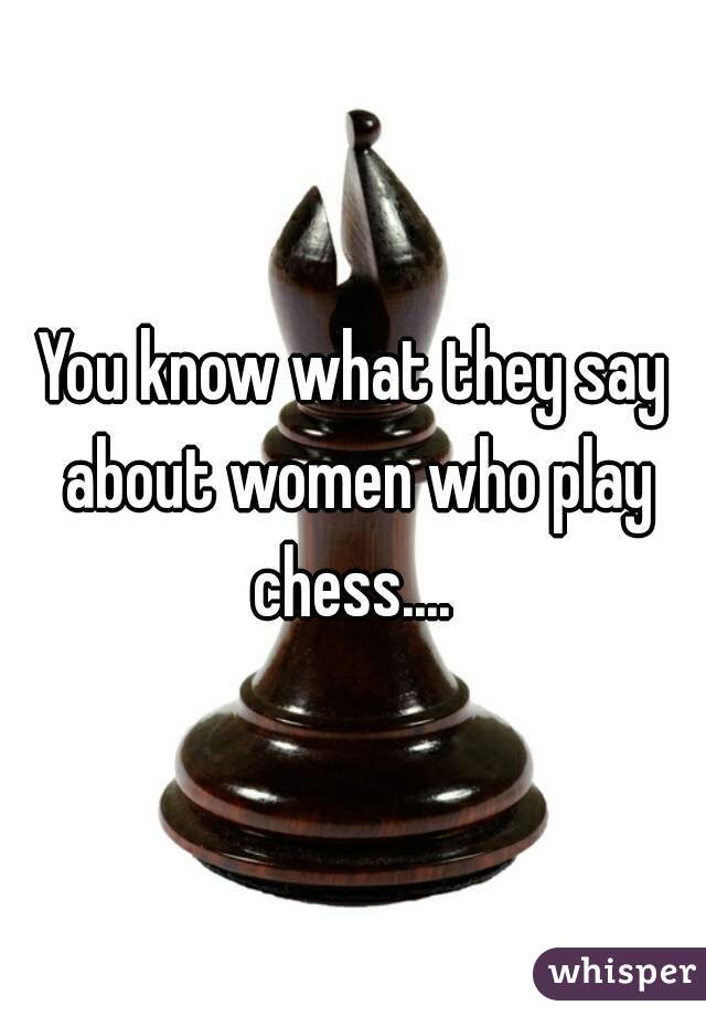 You know what they say about women who play chess.... 