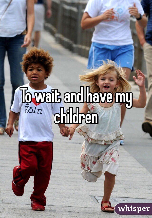 To wait and have my children 