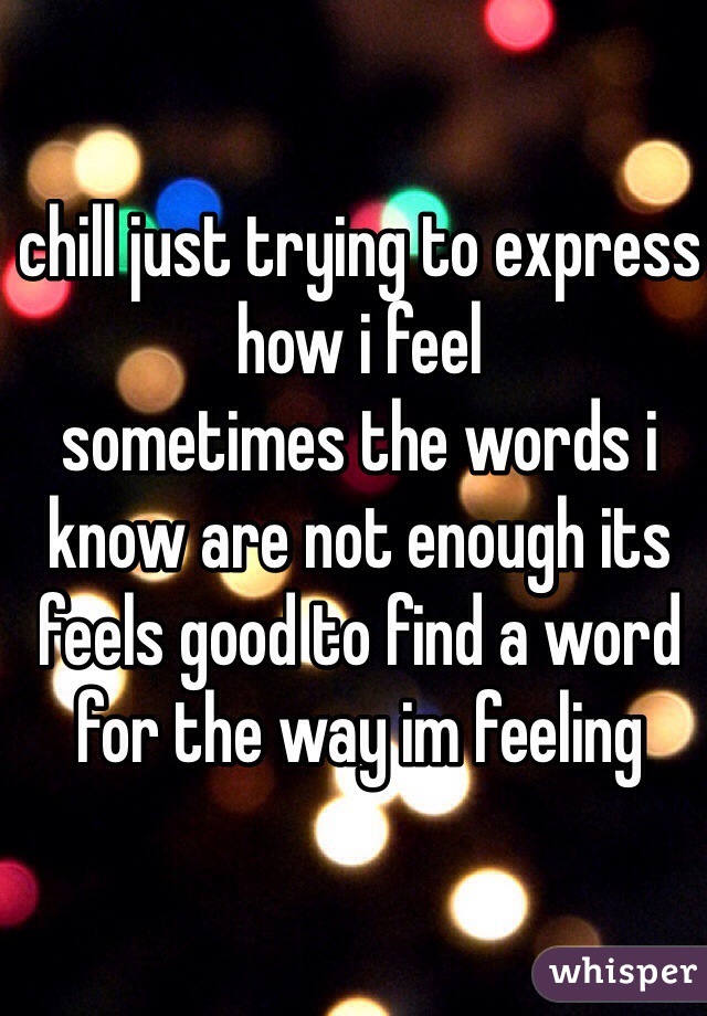chill just trying to express how i feel 
sometimes the words i know are not enough its feels good to find a word for the way im feeling 