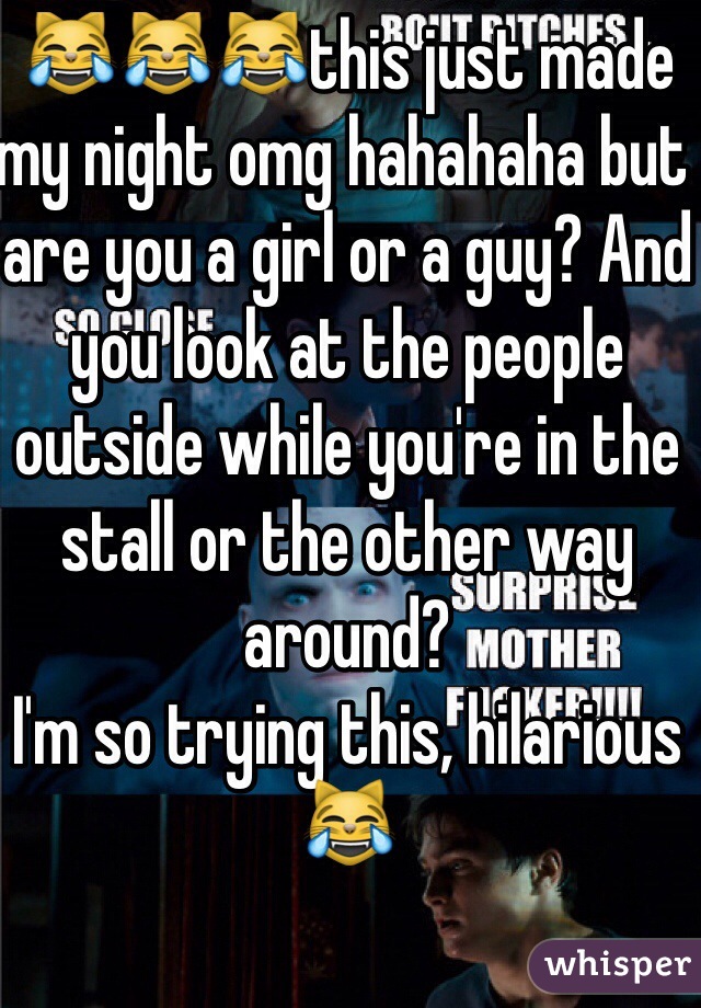 😹😹😹this just made my night omg hahahaha but are you a girl or a guy? And you look at the people outside while you're in the stall or the other way around? 
I'm so trying this, hilarious 😹