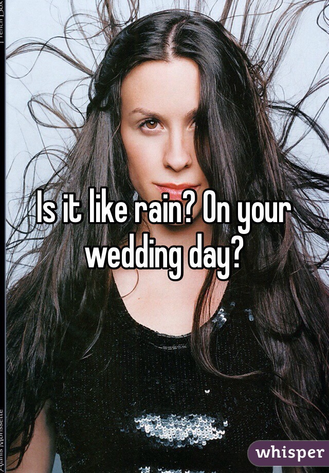 Is it like rain? On your wedding day?