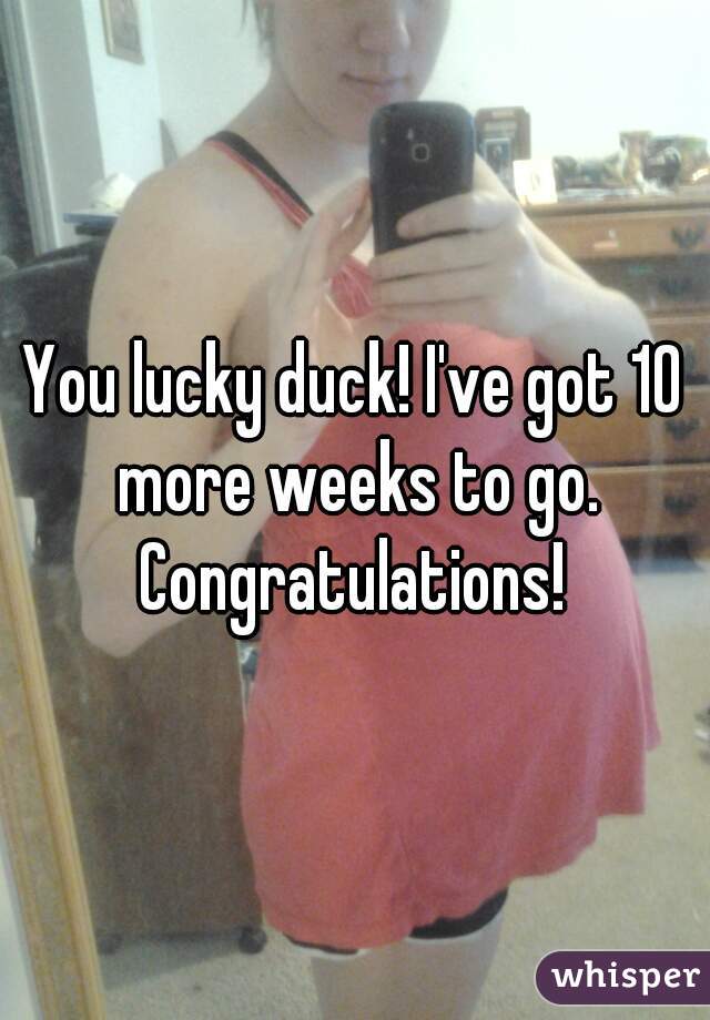 You lucky duck! I've got 10 more weeks to go. Congratulations! 
