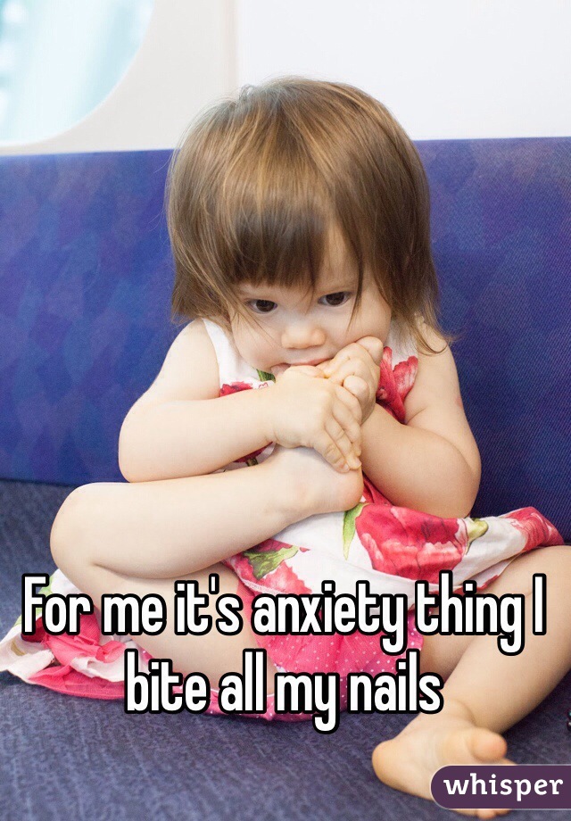 For me it's anxiety thing I bite all my nails 