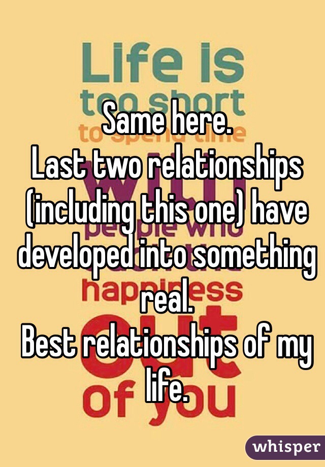Same here. 
Last two relationships (including this one) have developed into something real.
Best relationships of my life.