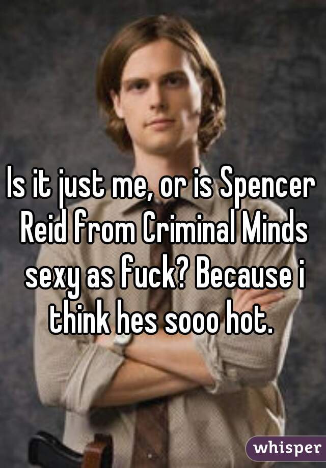 Is it just me, or is Spencer Reid from Criminal Minds sexy as fuck? Because i think hes sooo hot. 