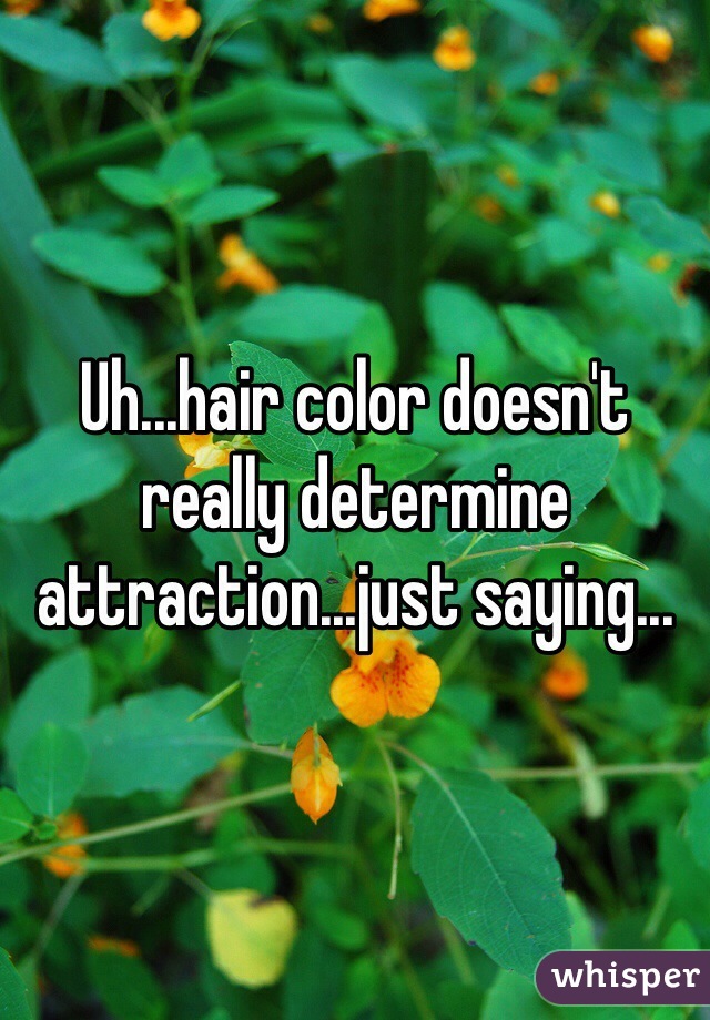 Uh...hair color doesn't really determine attraction...just saying...