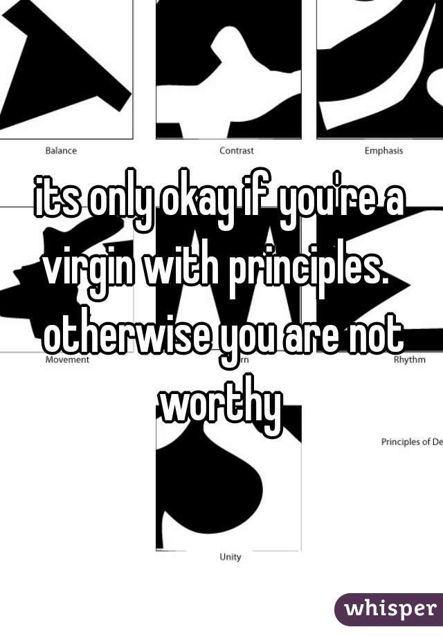 its only okay if you're a virgin with principles.   otherwise you are not worthy 