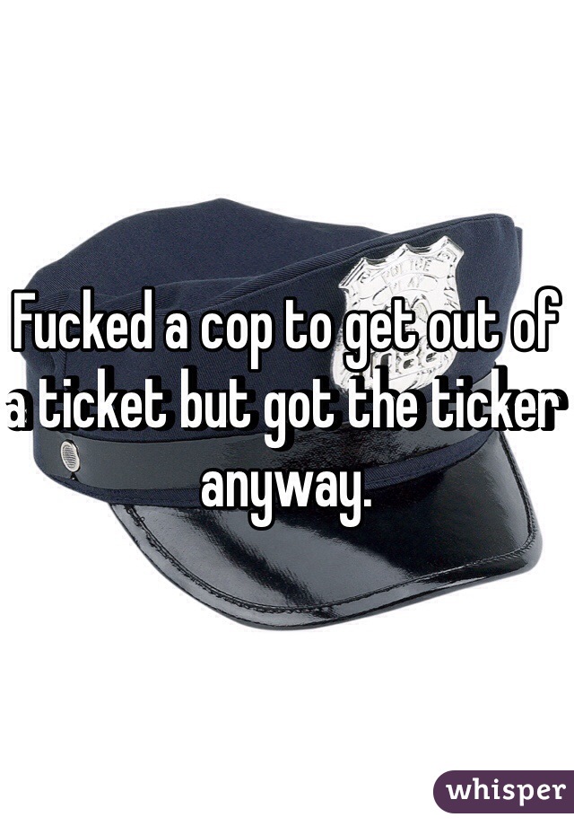 Fucked a cop to get out of a ticket but got the ticker anyway.