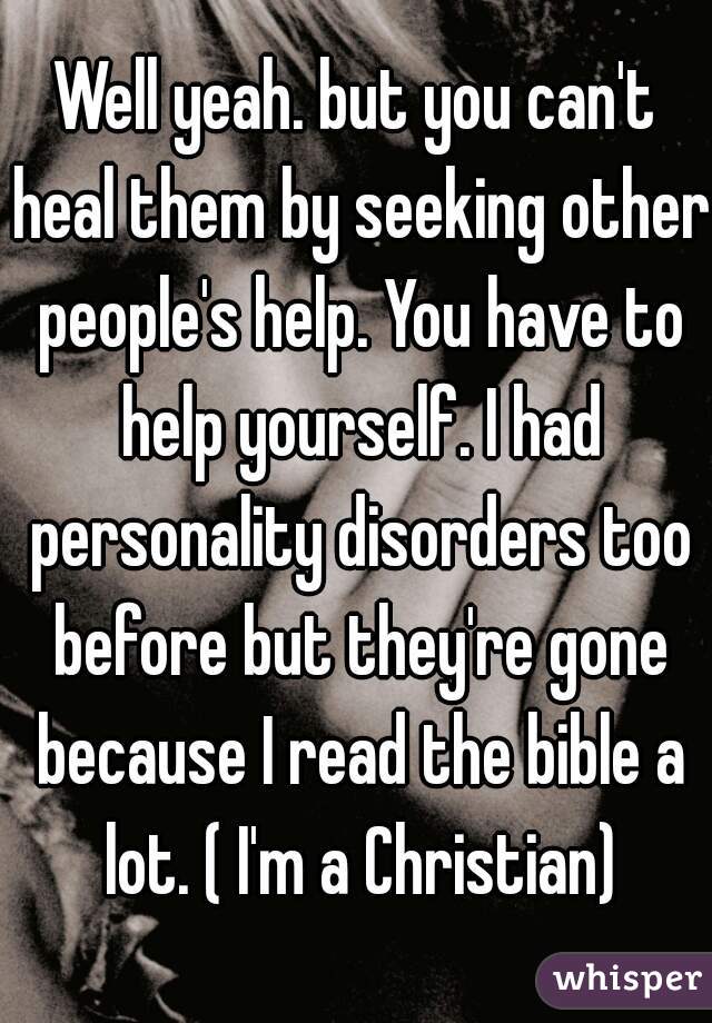 Well yeah. but you can't heal them by seeking other people's help. You have to help yourself. I had personality disorders too before but they're gone because I read the bible a lot. ( I'm a Christian)