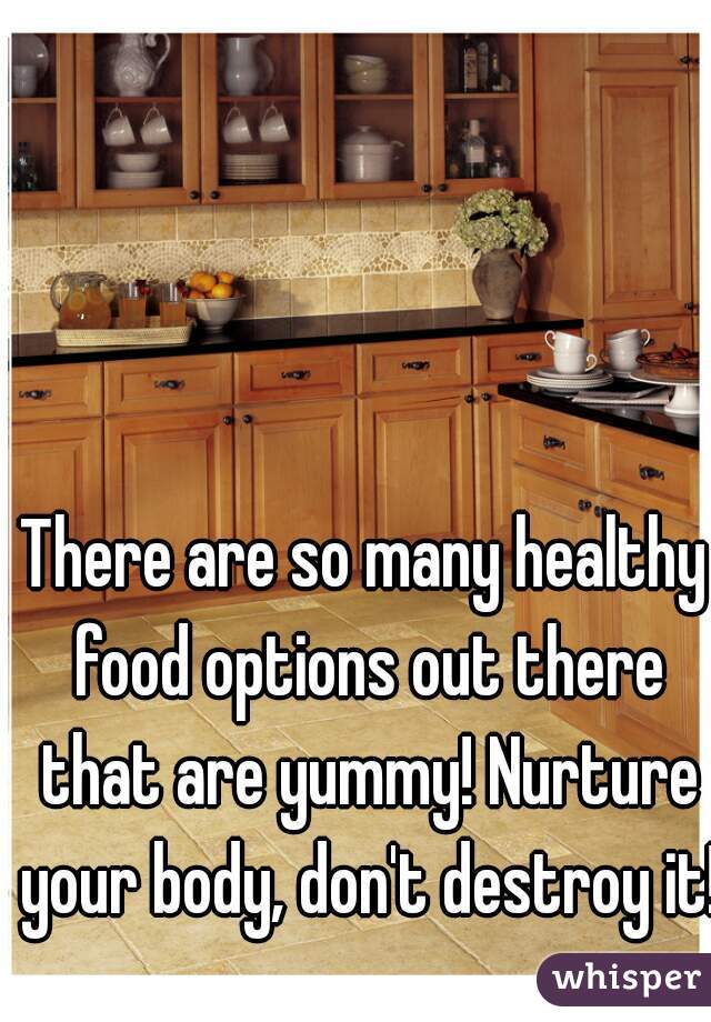 There are so many healthy food options out there that are yummy! Nurture your body, don't destroy it!!