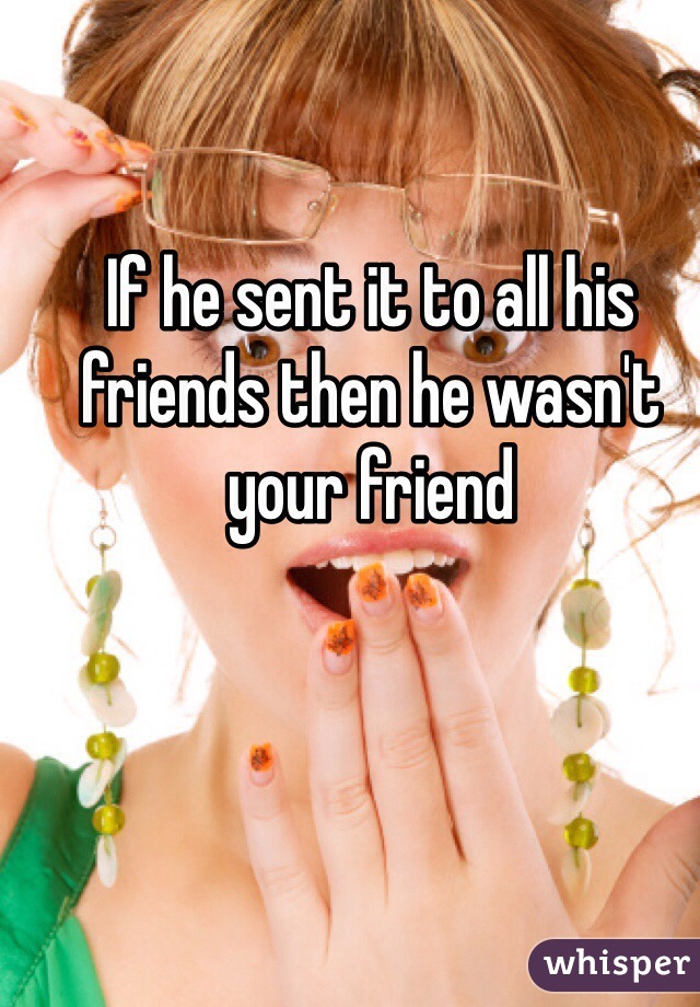 If he sent it to all his friends then he wasn't your friend