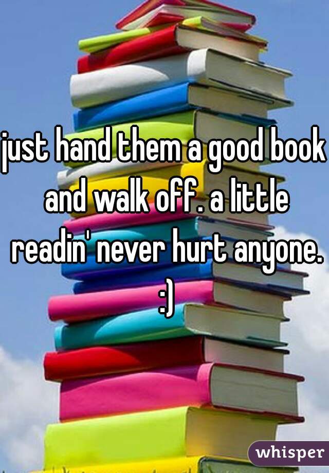 just hand them a good book and walk off. a little readin' never hurt anyone. :)