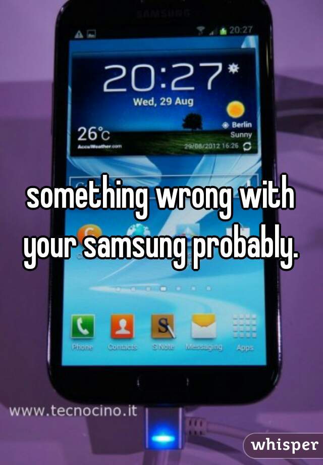 something wrong with your samsung probably. 