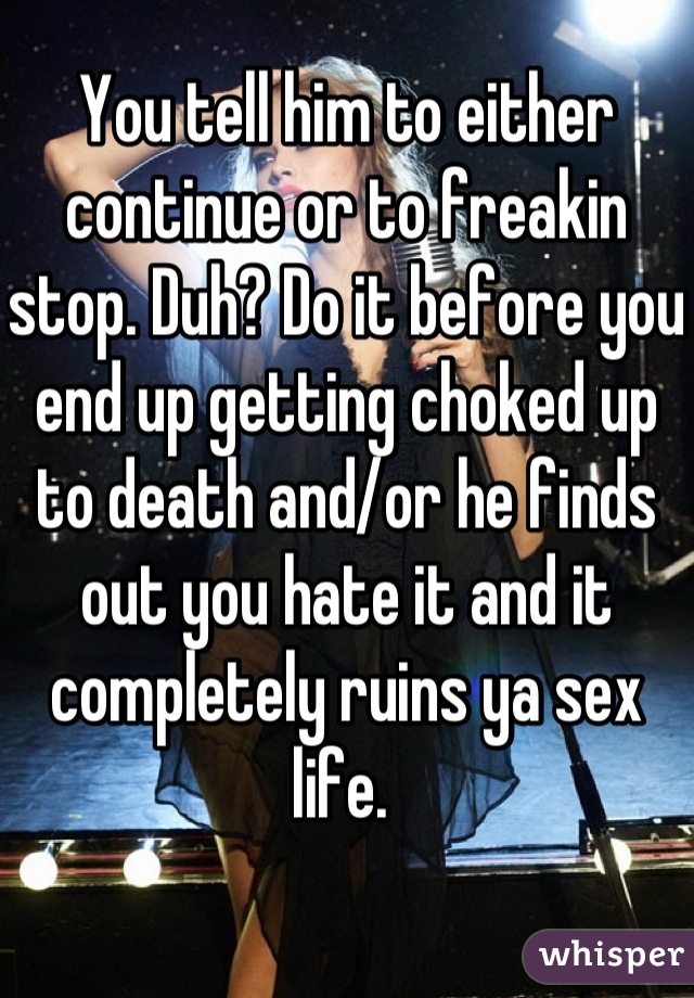 You tell him to either continue or to freakin stop. Duh? Do it before you end up getting choked up to death and/or he finds out you hate it and it completely ruins ya sex life. 