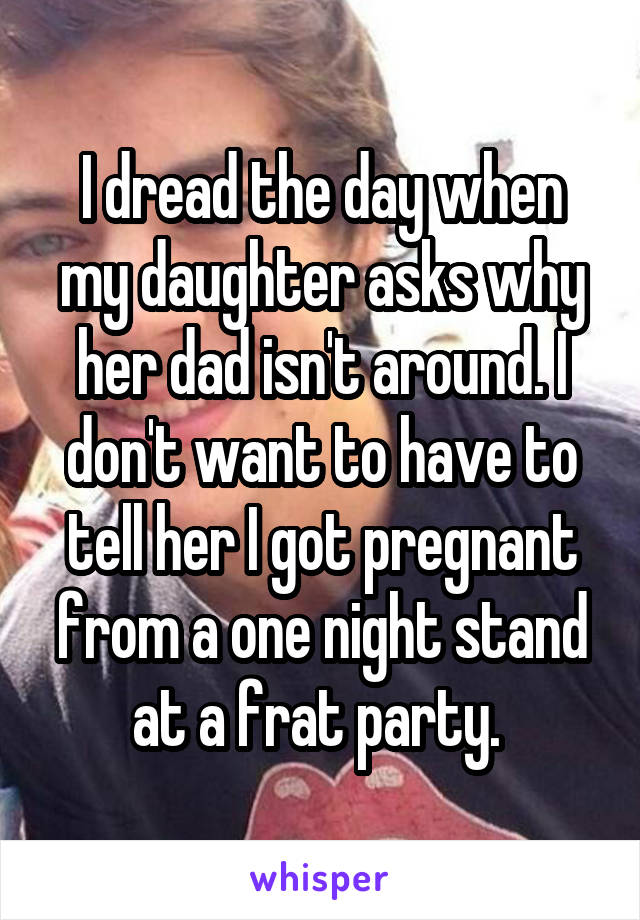 I dread the day when my daughter asks why her dad isn't around. I don't want to have to tell her I got pregnant from a one night stand at a frat party. 