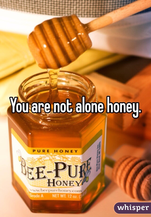 You are not alone honey. 
