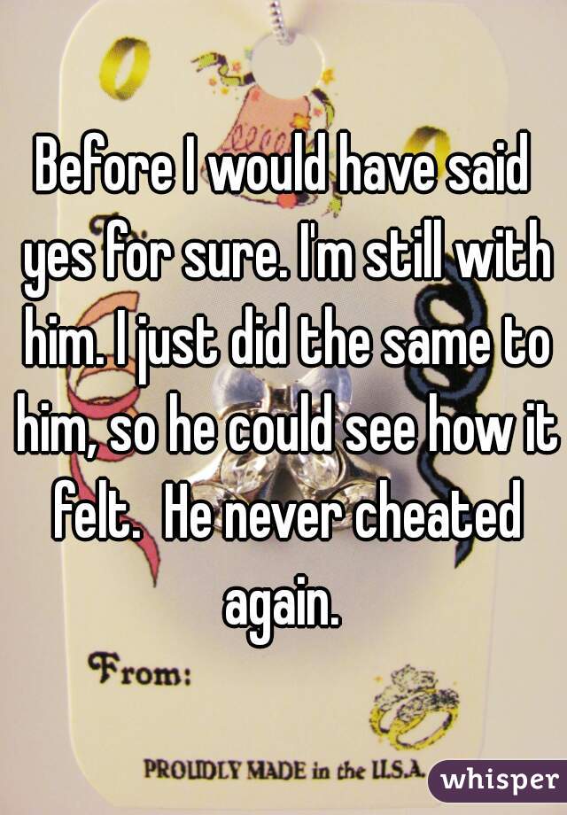 Before I would have said yes for sure. I'm still with him. I just did the same to him, so he could see how it felt.  He never cheated again. 
