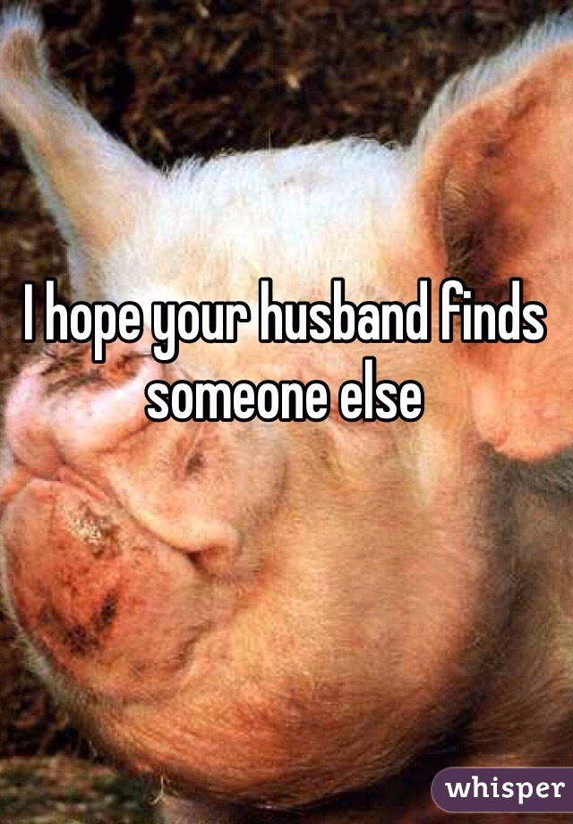 I hope your husband finds someone else 