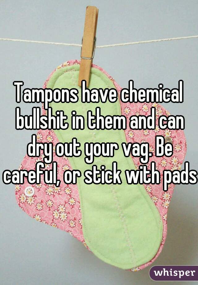 Tampons have chemical bullshit in them and can dry out your vag. Be careful, or stick with pads.