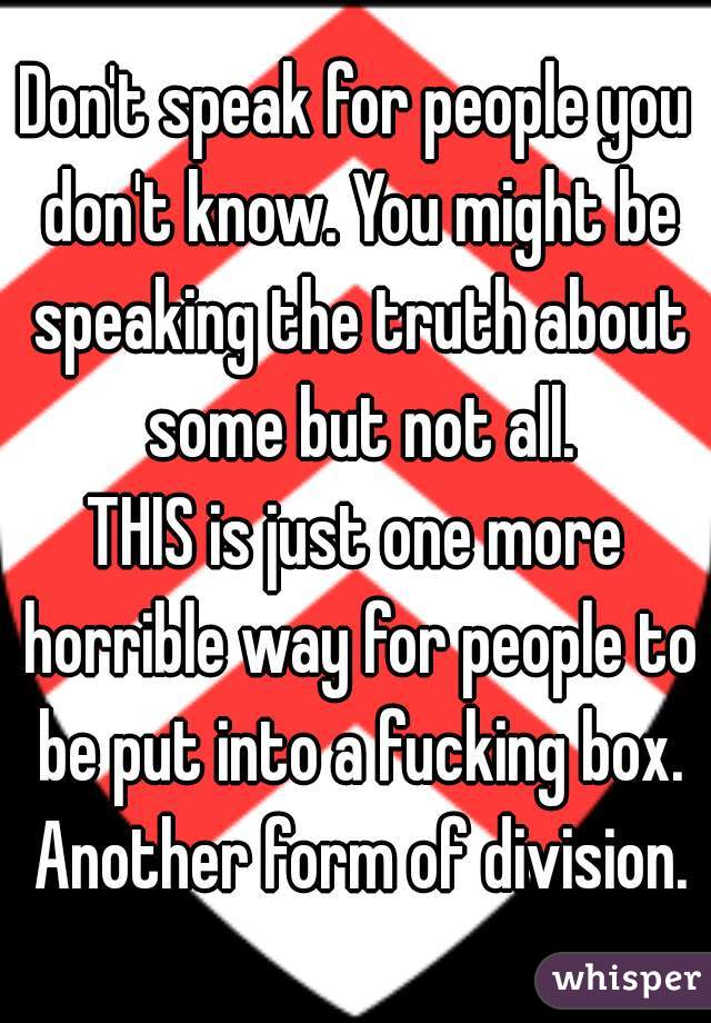 Don't speak for people you don't know. You might be speaking the truth about some but not all.
THIS is just one more horrible way for people to be put into a fucking box. Another form of division.