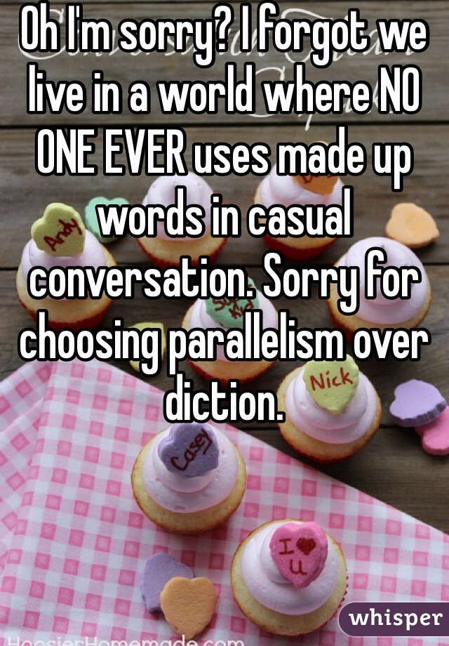 Oh I'm sorry? I forgot we live in a world where NO ONE EVER uses made up words in casual conversation. Sorry for choosing parallelism over diction.  