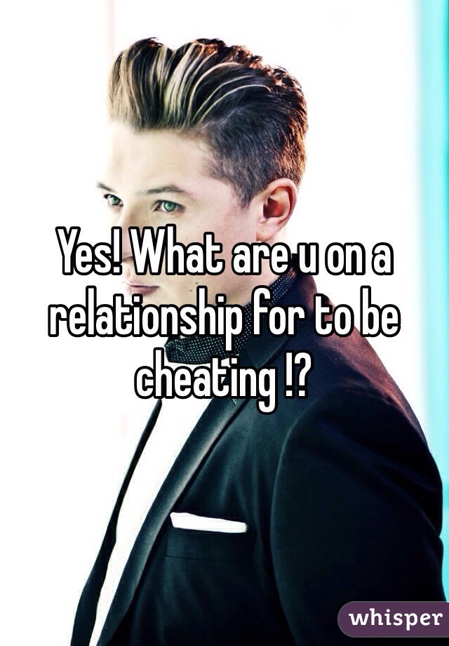 Yes! What are u on a relationship for to be cheating !? 