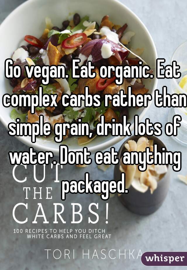 Go vegan. Eat organic. Eat complex carbs rather than simple grain, drink lots of water. Dont eat anything packaged.