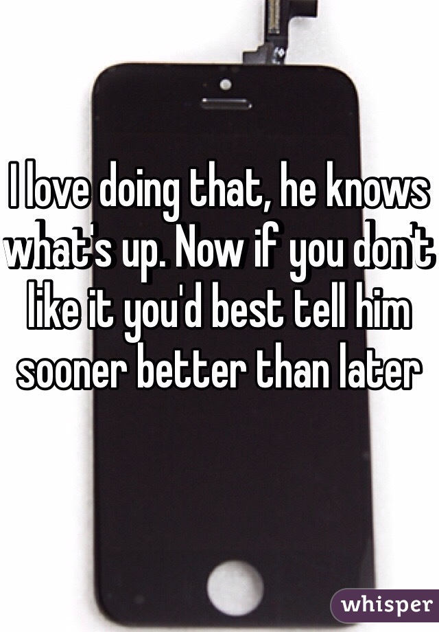 I love doing that, he knows what's up. Now if you don't like it you'd best tell him sooner better than later 