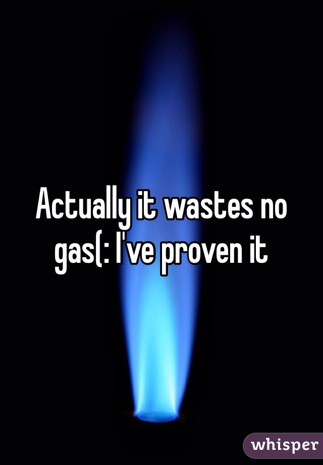 Actually it wastes no gas(: I've proven it 
