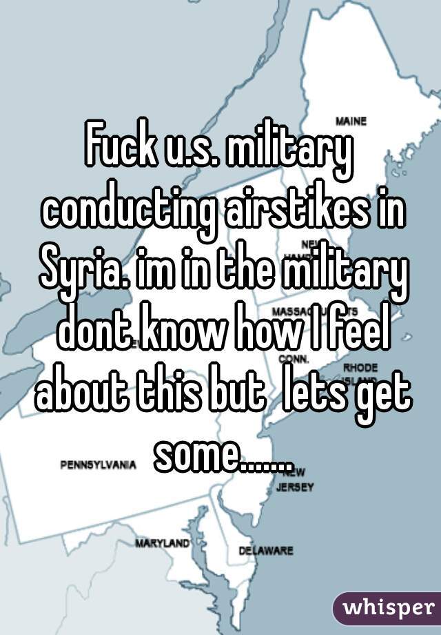 Fuck u.s. military conducting airstikes in Syria. im in the military dont know how I feel about this but  lets get some.......