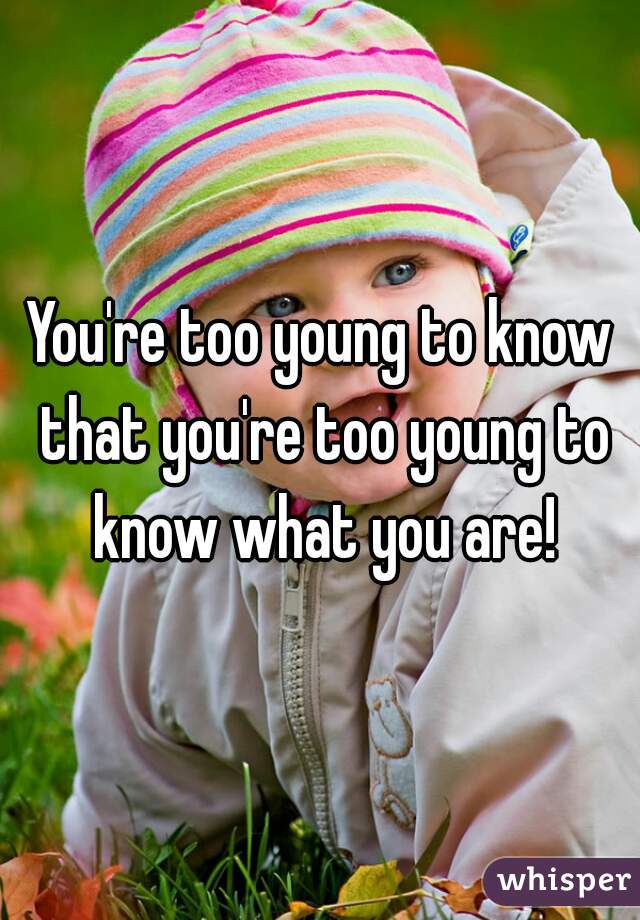 You're too young to know that you're too young to know what you are!