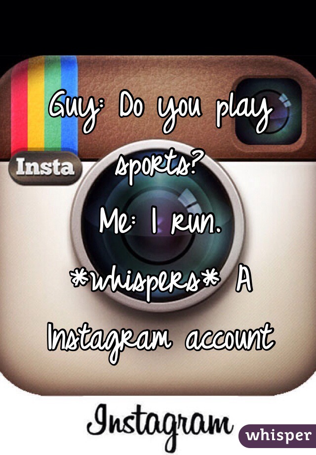 Guy: Do you play sports?
Me: I run.
*whispers* A Instagram account