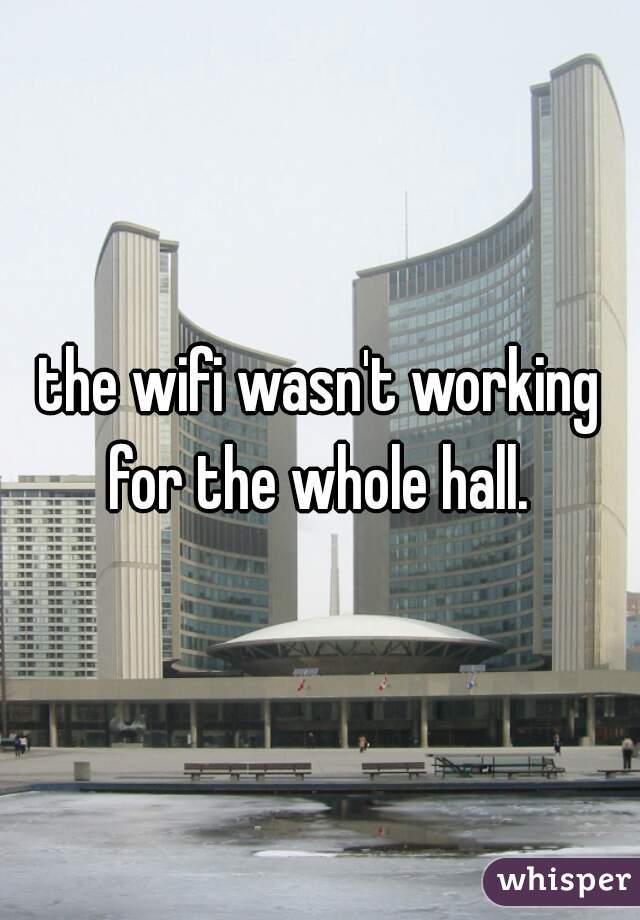 the wifi wasn't working for the whole hall. 