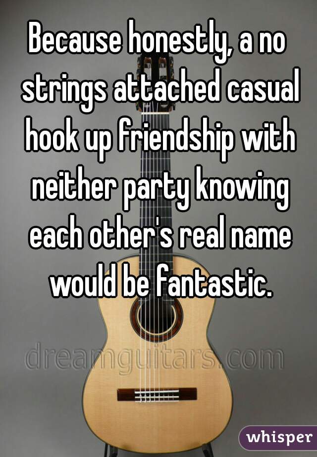 Because honestly, a no strings attached casual hook up friendship with neither party knowing each other's real name would be fantastic.