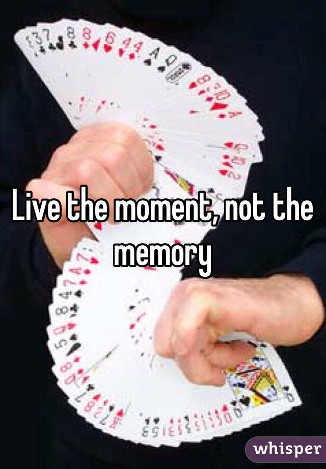 Live the moment, not the memory 