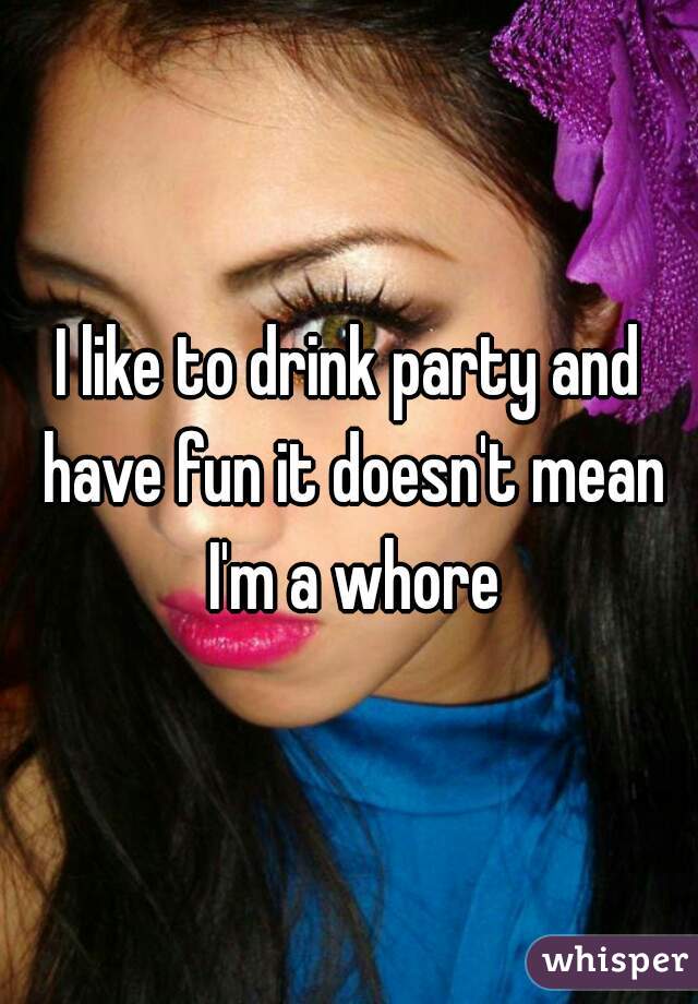 I like to drink party and have fun it doesn't mean I'm a whore