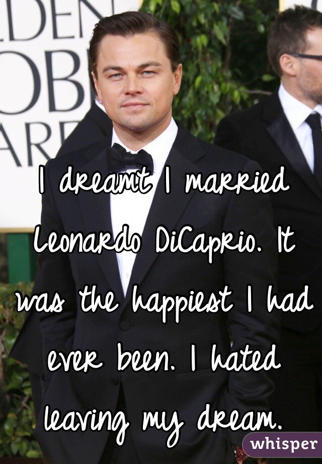 I dreamt I married Leonardo DiCaprio. It was the happiest I had ever been. I hated leaving my dream.