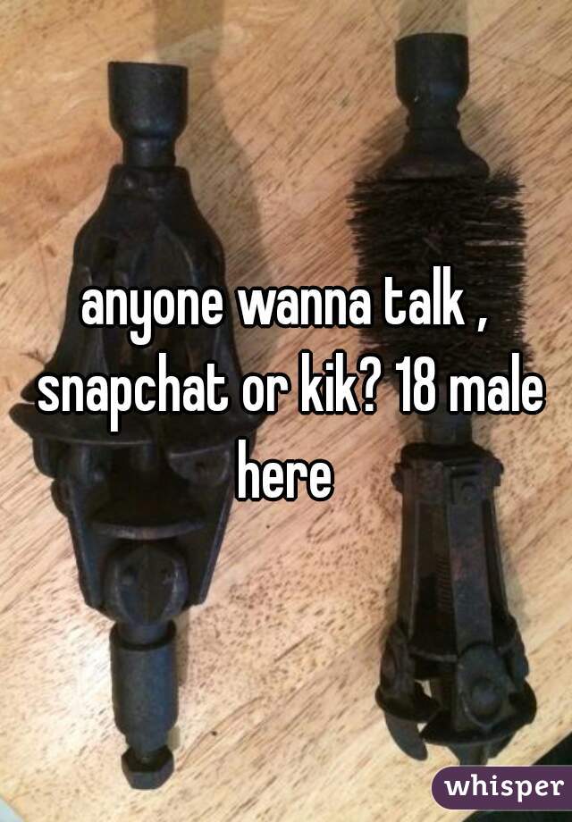 anyone wanna talk , snapchat or kik? 18 male here 