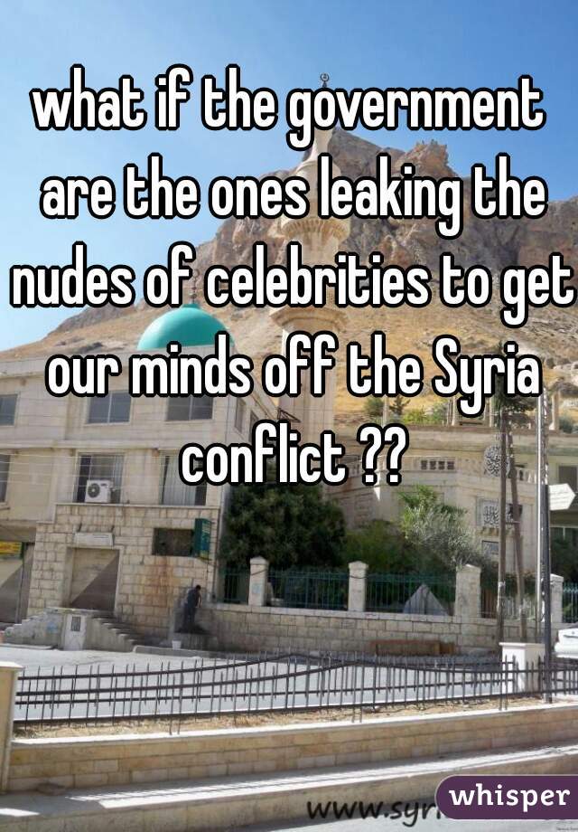 what if the government are the ones leaking the nudes of celebrities to get our minds off the Syria conflict ??