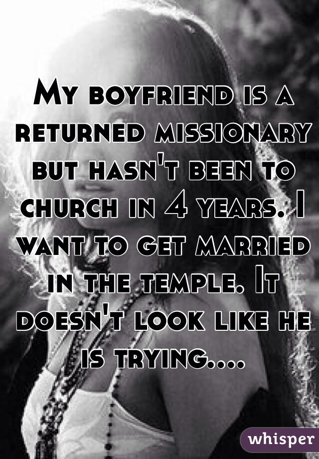 My boyfriend is a returned missionary but hasn't been to church in 4 years. I want to get married in the temple. It doesn't look like he is trying.... 