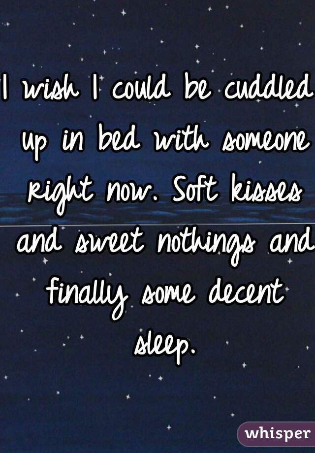 I wish I could be cuddled up in bed with someone right now. Soft kisses and sweet nothings and finally some decent sleep.