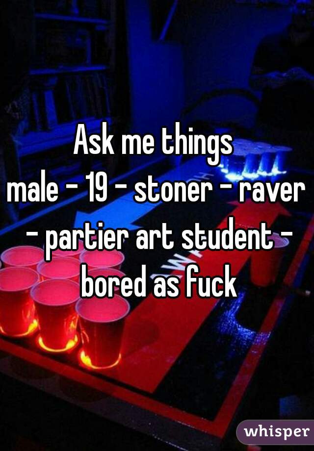 Ask me things 

male - 19 - stoner - raver - partier art student - bored as fuck