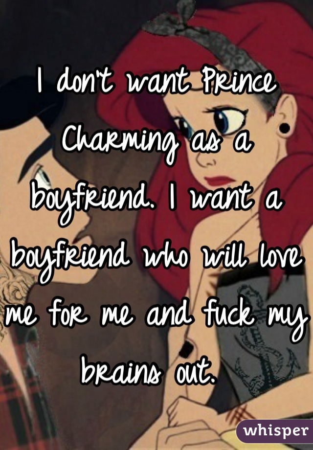 I don't want Prince Charming as a boyfriend. I want a boyfriend who will love me for me and fuck my brains out. 