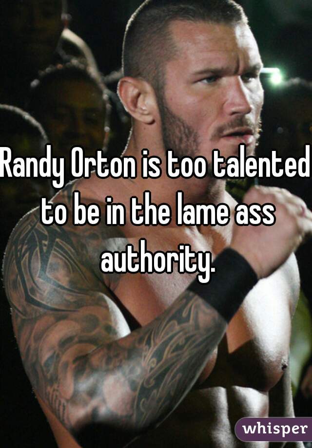 Randy Orton is too talented to be in the lame ass authority.