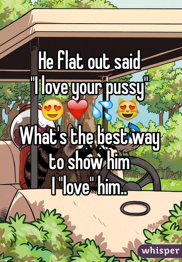 He flat out said 
"I love your pussy"
😍❤️💦😻
What's the best way 
to show him 
I "love" him.. 