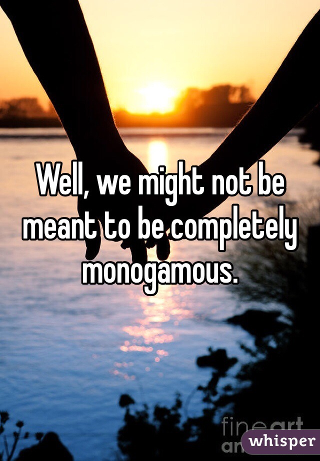 Well, we might not be meant to be completely monogamous.