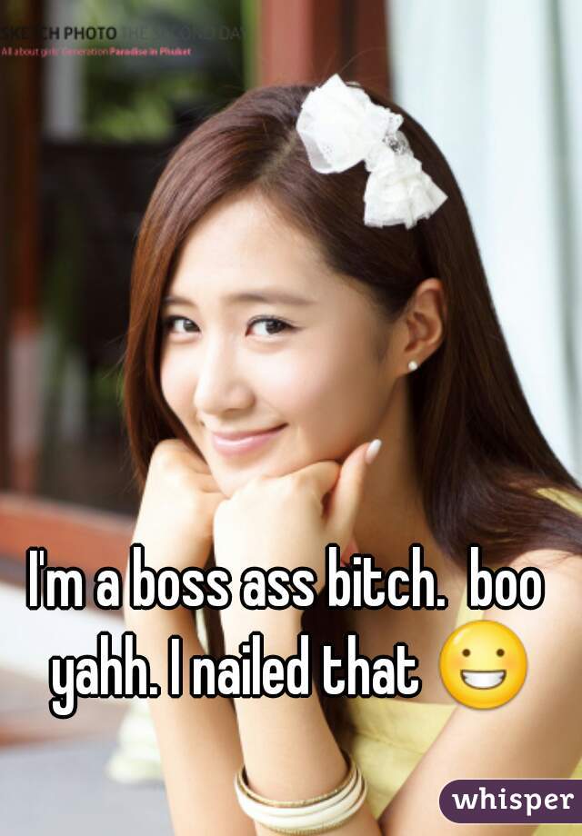 I'm a boss ass bitch.  boo yahh. I nailed that 😀 